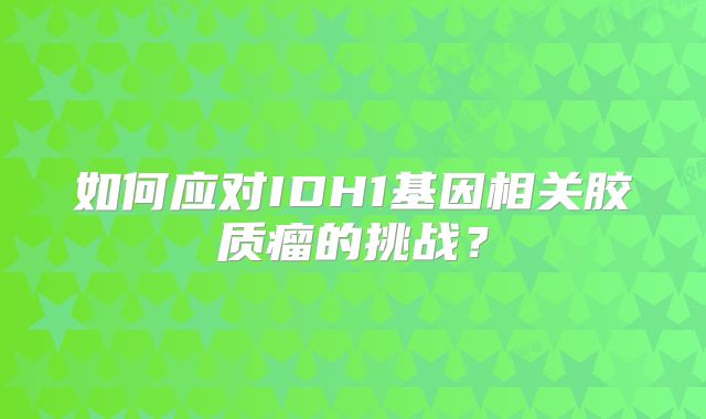 如何应对IDH1基因相关胶质瘤的挑战？