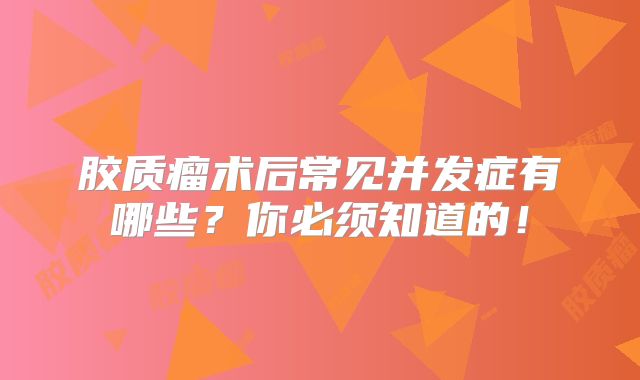 胶质瘤术后常见并发症有哪些？你必须知道的！
