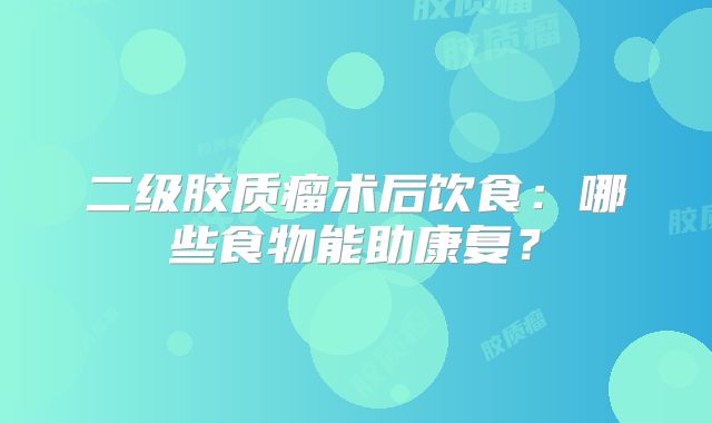 二级胶质瘤术后饮食：哪些食物能助康复？