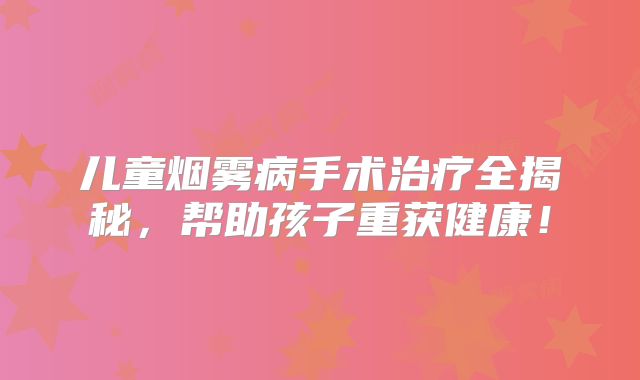 儿童烟雾病手术治疗全揭秘，帮助孩子重获健康！