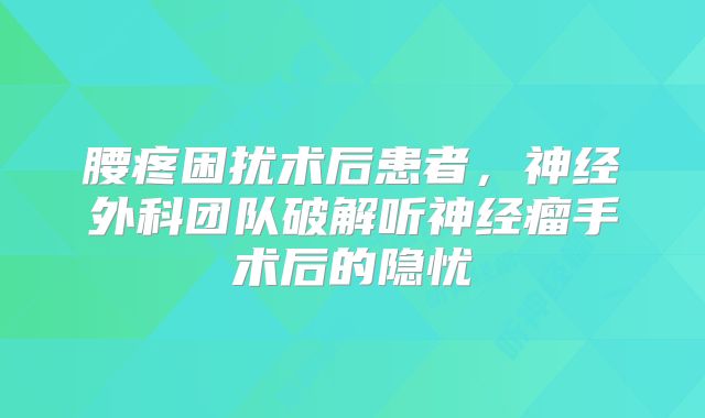 腰疼困扰术后患者，神经外科团队破解听神经瘤手术后的隐忧