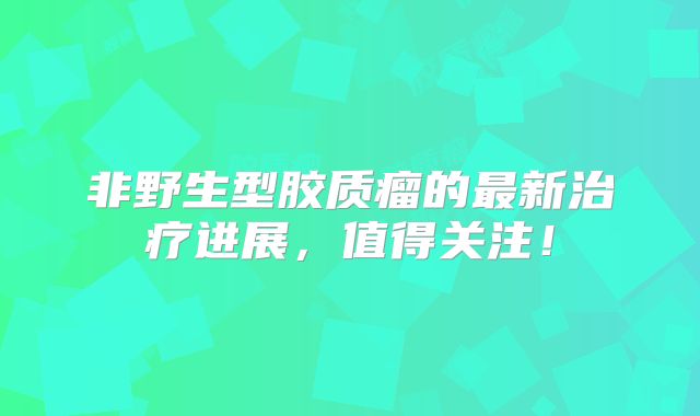 非野生型胶质瘤的最新治疗进展，值得关注！