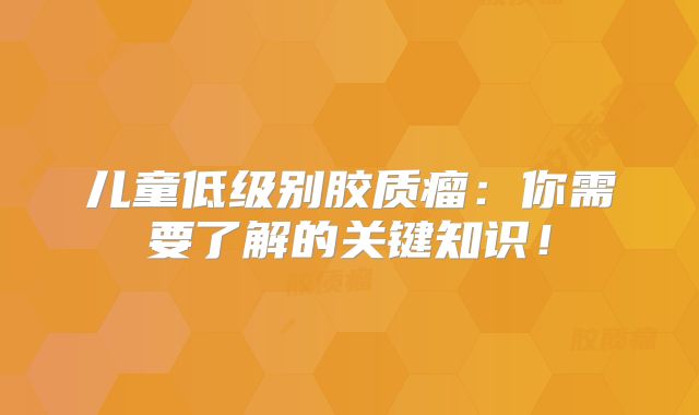 儿童低级别胶质瘤：你需要了解的关键知识！