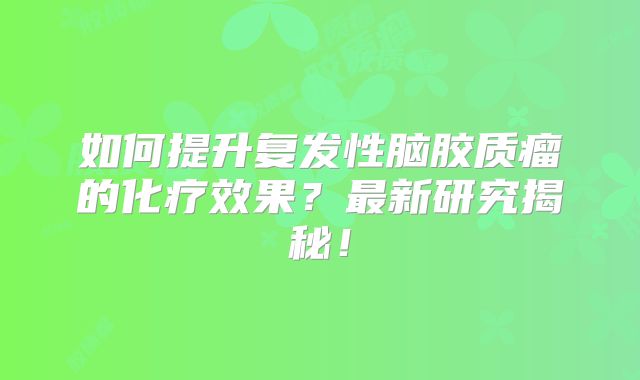 如何提升复发性脑胶质瘤的化疗效果？最新研究揭秘！