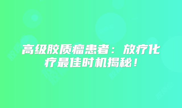 高级胶质瘤患者：放疗化疗最佳时机揭秘！