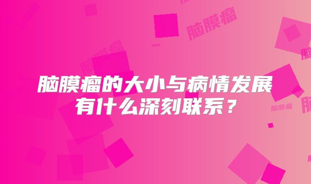 脑膜瘤的大小与病情发展有什么深刻联系？