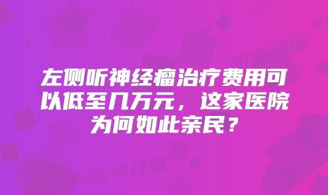 左侧听神经瘤治疗费用可以低至几万元，这家医院为何如此亲民？