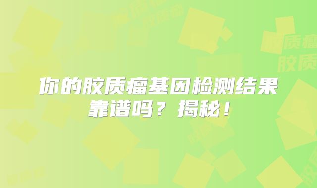 你的胶质瘤基因检测结果靠谱吗？揭秘！