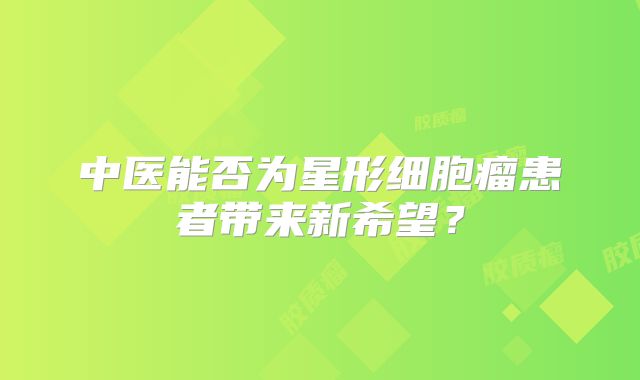 中医能否为星形细胞瘤患者带来新希望？