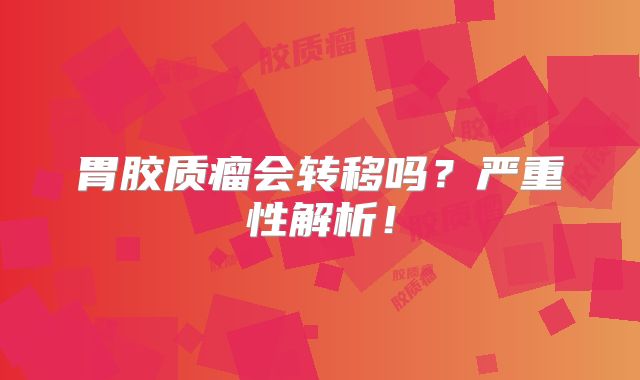 胃胶质瘤会转移吗？严重性解析！