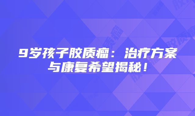 9岁孩子胶质瘤：治疗方案与康复希望揭秘！