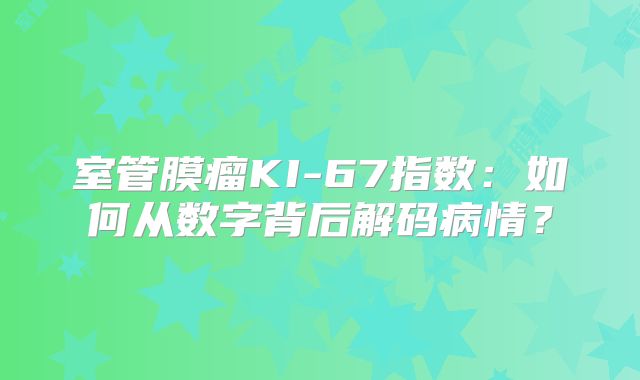 室管膜瘤KI-67指数：如何从数字背后解码病情？