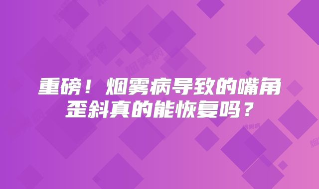 重磅！烟雾病导致的嘴角歪斜真的能恢复吗？