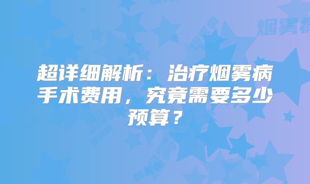 超详细解析：治疗烟雾病手术费用，究竟需要多少预算？