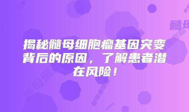 揭秘髓母细胞瘤基因突变背后的原因，了解患者潜在风险！