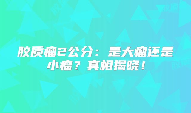胶质瘤2公分：是大瘤还是小瘤？真相揭晓！