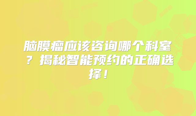 脑膜瘤应该咨询哪个科室？揭秘智能预约的正确选择！