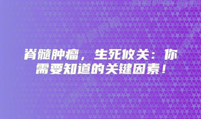 脊髓肿瘤，生死攸关：你需要知道的关键因素！