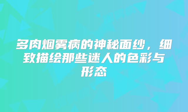 多肉烟雾病的神秘面纱，细致描绘那些迷人的色彩与形态