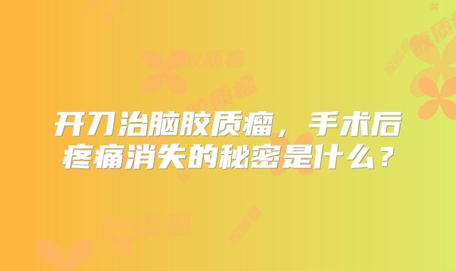 开刀治脑胶质瘤，手术后疼痛消失的秘密是什么？