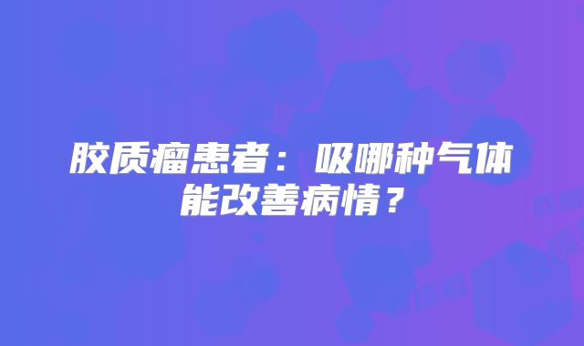 胶质瘤患者：吸哪种气体能改善病情？
