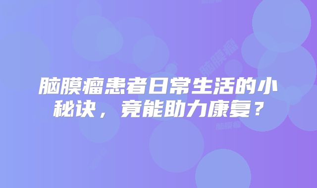 脑膜瘤患者日常生活的小秘诀，竟能助力康复？