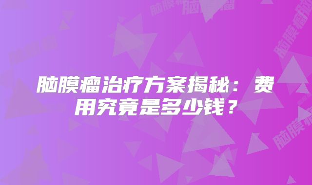 脑膜瘤治疗方案揭秘：费用究竟是多少钱？