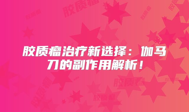 胶质瘤治疗新选择：伽马刀的副作用解析！