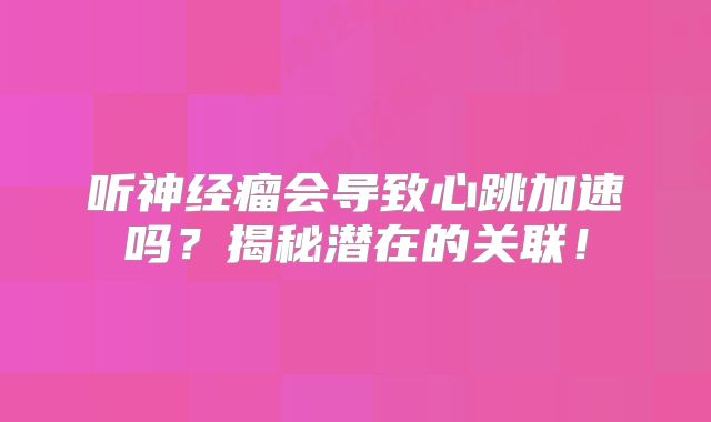 听神经瘤会导致心跳加速吗？揭秘潜在的关联！