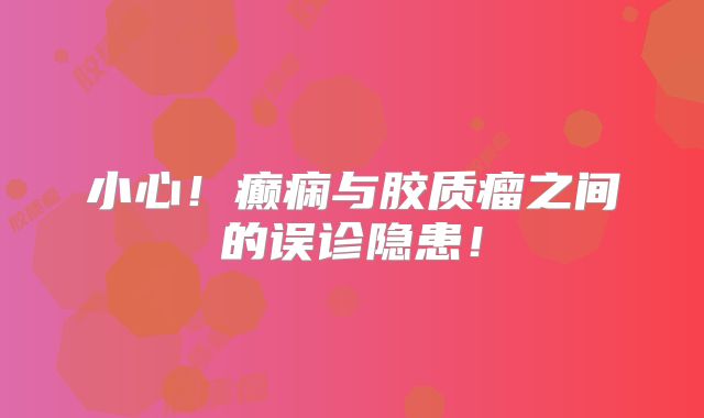 小心！癫痫与胶质瘤之间的误诊隐患！