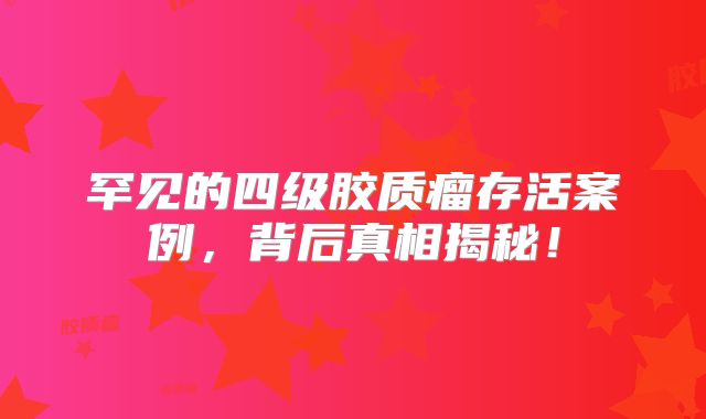 罕见的四级胶质瘤存活案例，背后真相揭秘！