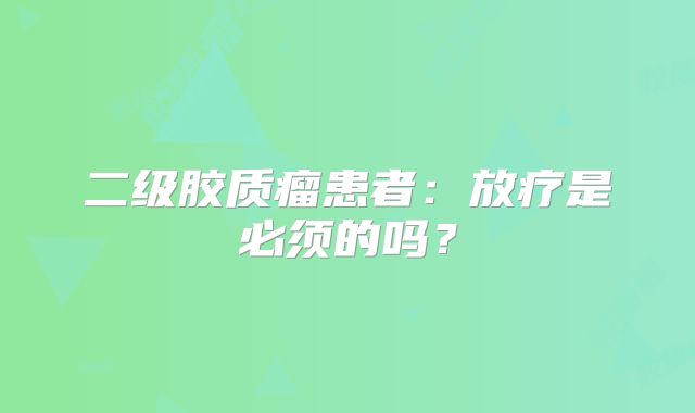 二级胶质瘤患者：放疗是必须的吗？