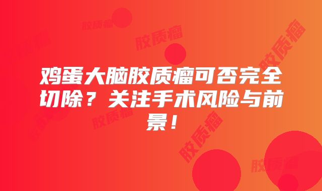 鸡蛋大脑胶质瘤可否完全切除？关注手术风险与前景！