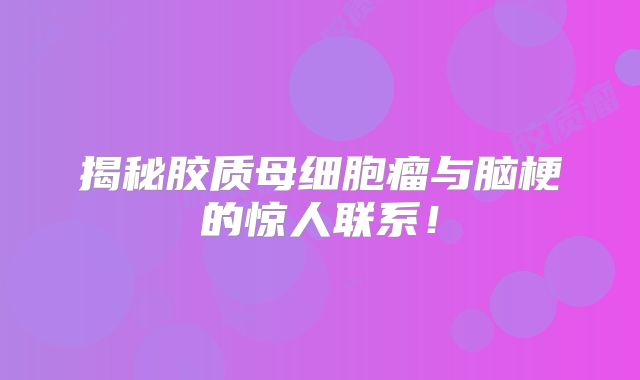 揭秘胶质母细胞瘤与脑梗的惊人联系！