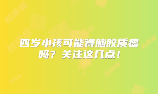 四岁小孩可能得脑胶质瘤吗？关注这几点！