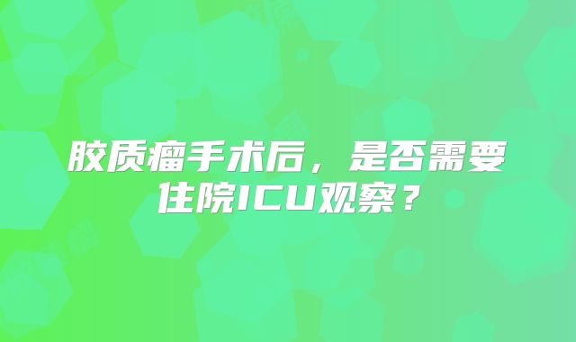 胶质瘤手术后，是否需要住院ICU观察？