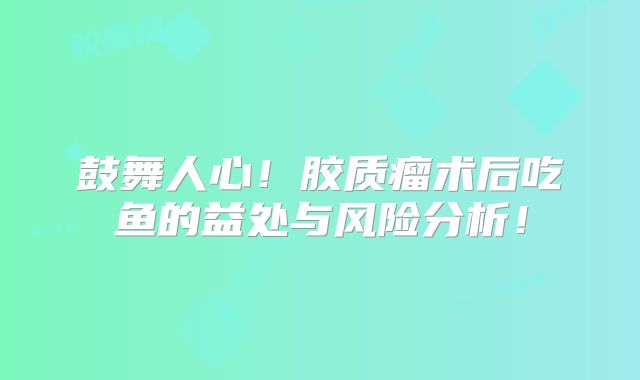 鼓舞人心！胶质瘤术后吃鱼的益处与风险分析！