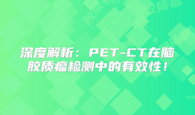 深度解析：PET-CT在脑胶质瘤检测中的有效性！