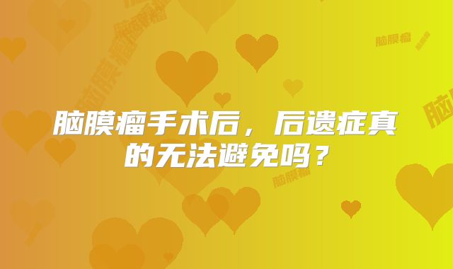 脑膜瘤手术后，后遗症真的无法避免吗？
