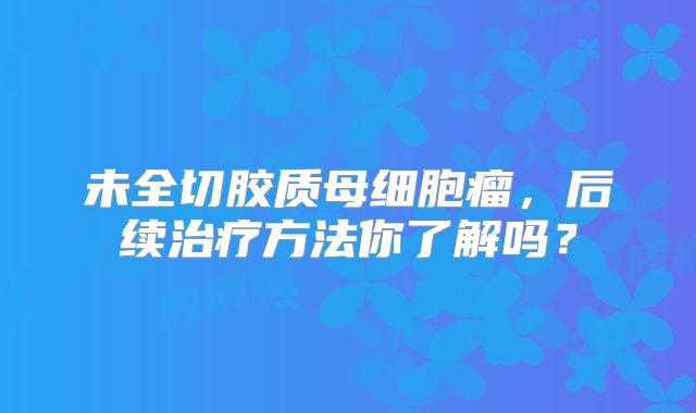 未全切胶质母细胞瘤，后续治疗方法你了解吗？