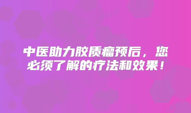 中医助力胶质瘤预后，您必须了解的疗法和效果！