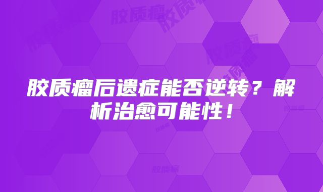 胶质瘤后遗症能否逆转？解析治愈可能性！