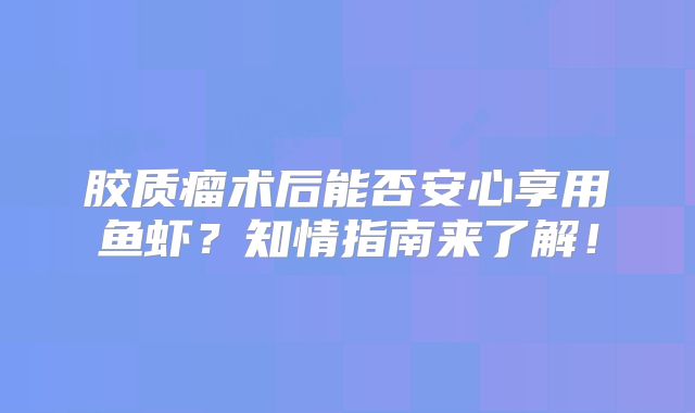 胶质瘤术后能否安心享用鱼虾？知情指南来了解！