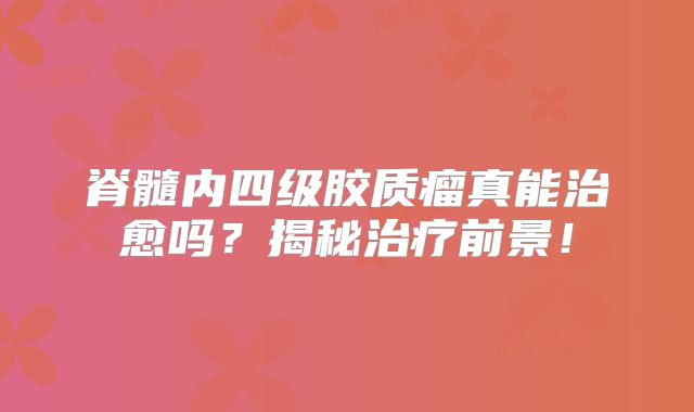 脊髓内四级胶质瘤真能治愈吗？揭秘治疗前景！
