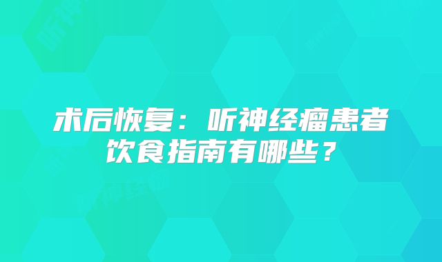 术后恢复：听神经瘤患者饮食指南有哪些？