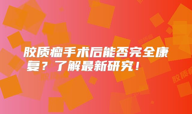 胶质瘤手术后能否完全康复？了解最新研究！  