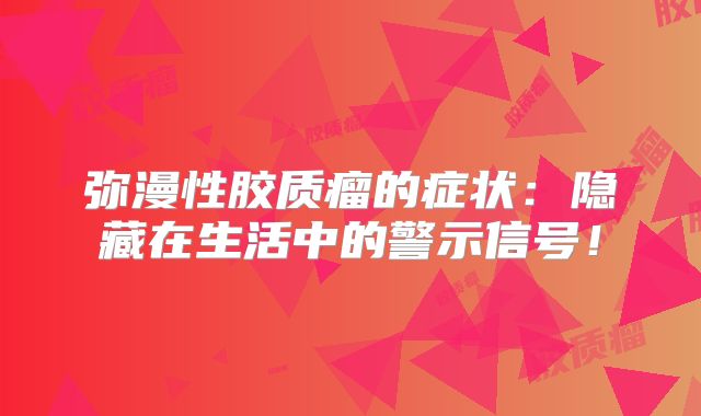 弥漫性胶质瘤的症状：隐藏在生活中的警示信号！