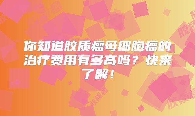 你知道胶质瘤母细胞瘤的治疗费用有多高吗？快来了解！