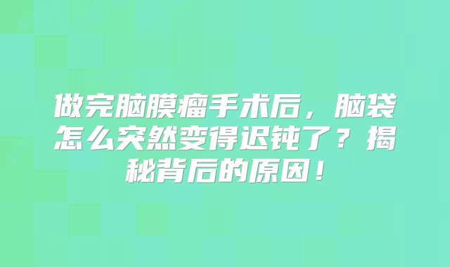 做完脑膜瘤手术后，脑袋怎么突然变得迟钝了？揭秘背后的原因！