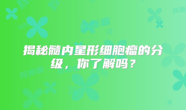 揭秘髓内星形细胞瘤的分级，你了解吗？